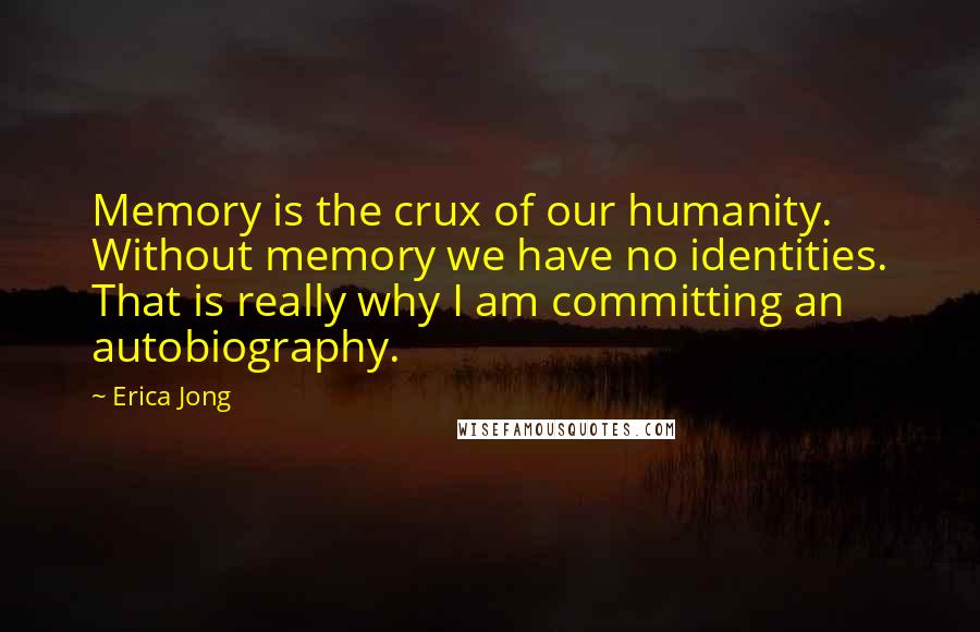 Erica Jong Quotes: Memory is the crux of our humanity. Without memory we have no identities. That is really why I am committing an autobiography.