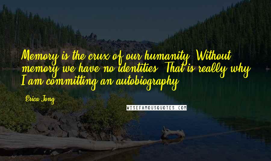 Erica Jong Quotes: Memory is the crux of our humanity. Without memory we have no identities. That is really why I am committing an autobiography.