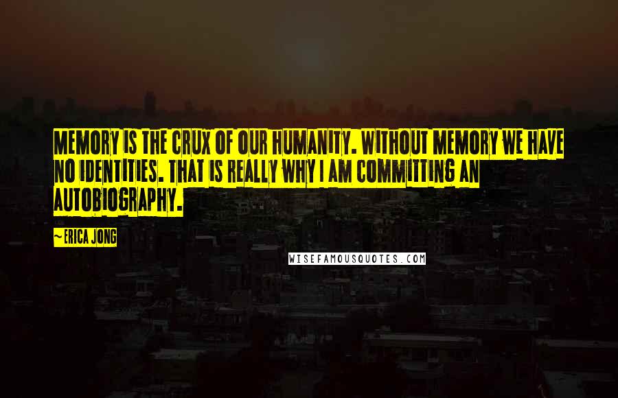 Erica Jong Quotes: Memory is the crux of our humanity. Without memory we have no identities. That is really why I am committing an autobiography.