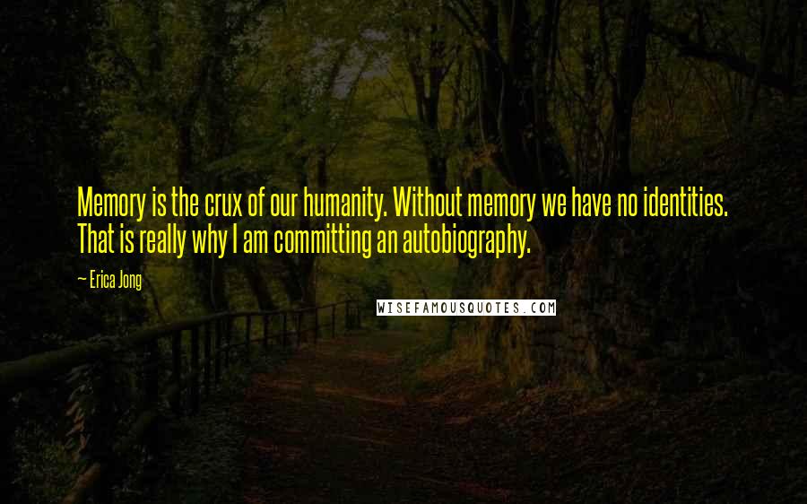 Erica Jong Quotes: Memory is the crux of our humanity. Without memory we have no identities. That is really why I am committing an autobiography.