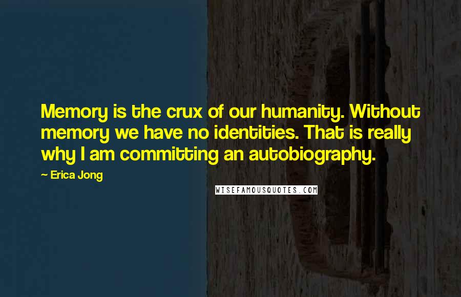 Erica Jong Quotes: Memory is the crux of our humanity. Without memory we have no identities. That is really why I am committing an autobiography.