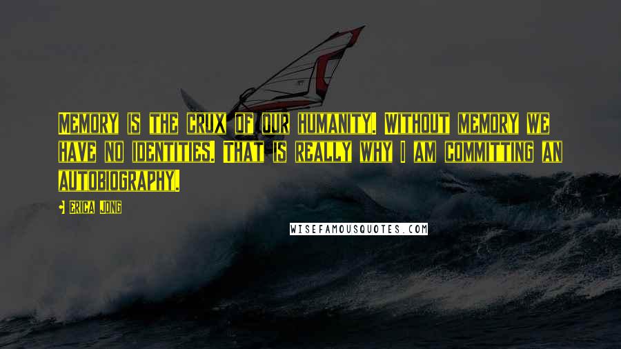 Erica Jong Quotes: Memory is the crux of our humanity. Without memory we have no identities. That is really why I am committing an autobiography.
