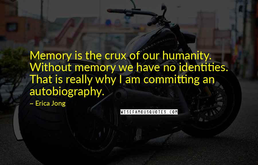 Erica Jong Quotes: Memory is the crux of our humanity. Without memory we have no identities. That is really why I am committing an autobiography.