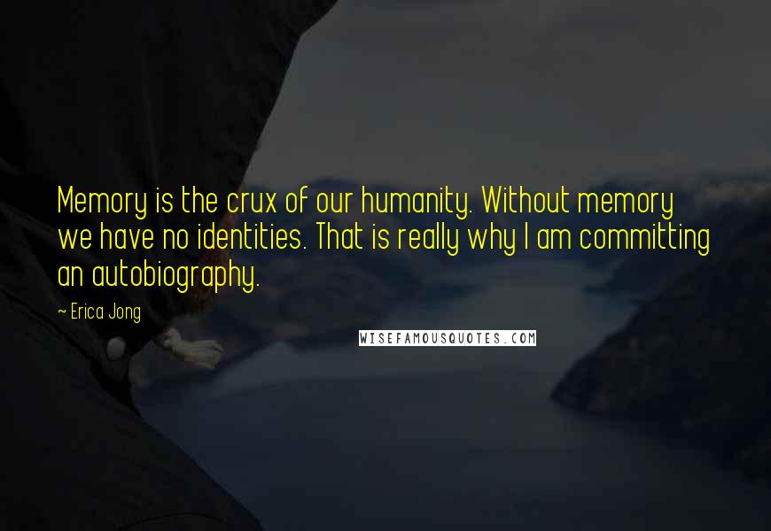 Erica Jong Quotes: Memory is the crux of our humanity. Without memory we have no identities. That is really why I am committing an autobiography.