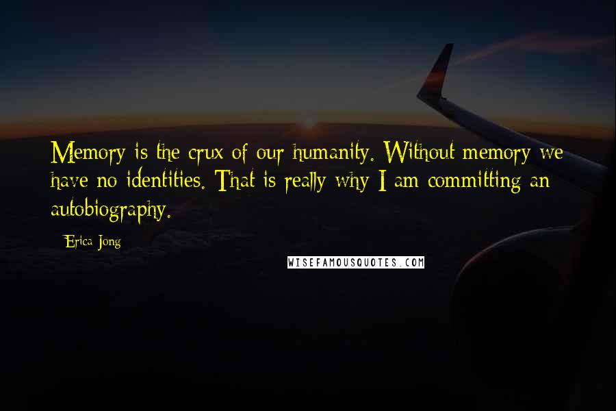 Erica Jong Quotes: Memory is the crux of our humanity. Without memory we have no identities. That is really why I am committing an autobiography.