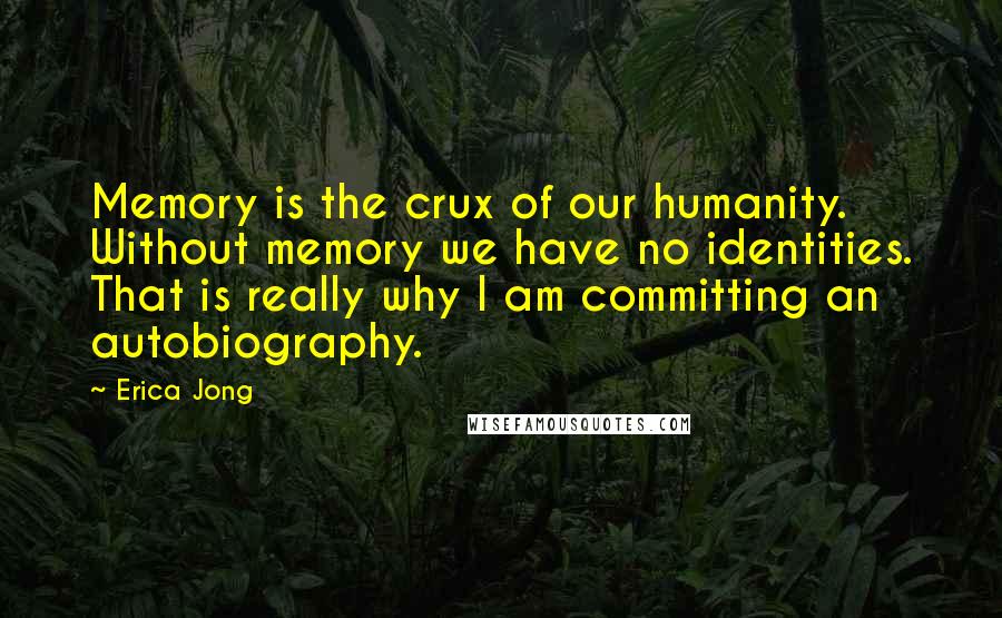 Erica Jong Quotes: Memory is the crux of our humanity. Without memory we have no identities. That is really why I am committing an autobiography.