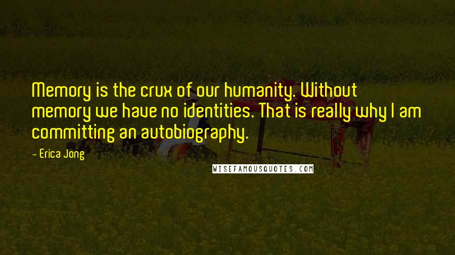 Erica Jong Quotes: Memory is the crux of our humanity. Without memory we have no identities. That is really why I am committing an autobiography.