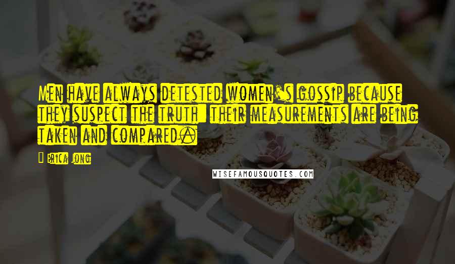 Erica Jong Quotes: Men have always detested women's gossip because they suspect the truth: their measurements are being taken and compared.