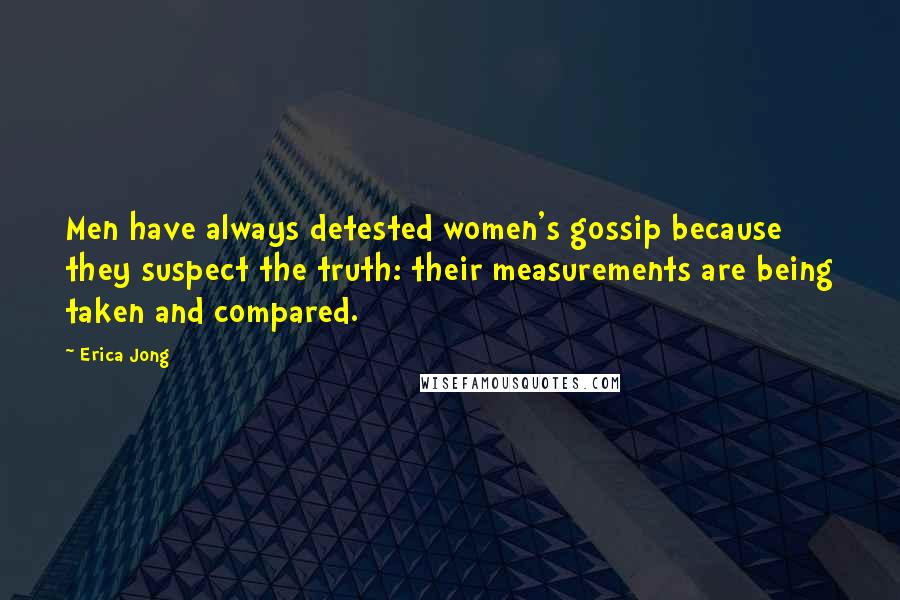 Erica Jong Quotes: Men have always detested women's gossip because they suspect the truth: their measurements are being taken and compared.