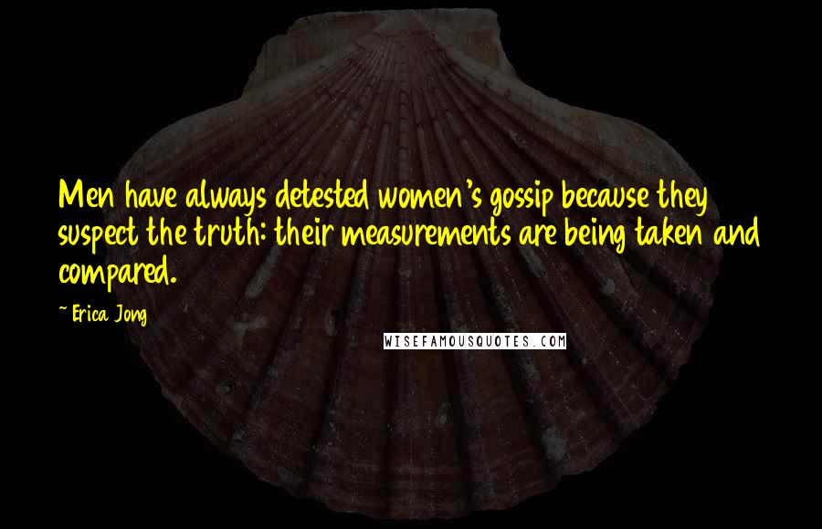 Erica Jong Quotes: Men have always detested women's gossip because they suspect the truth: their measurements are being taken and compared.