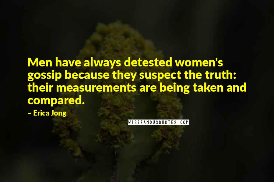 Erica Jong Quotes: Men have always detested women's gossip because they suspect the truth: their measurements are being taken and compared.