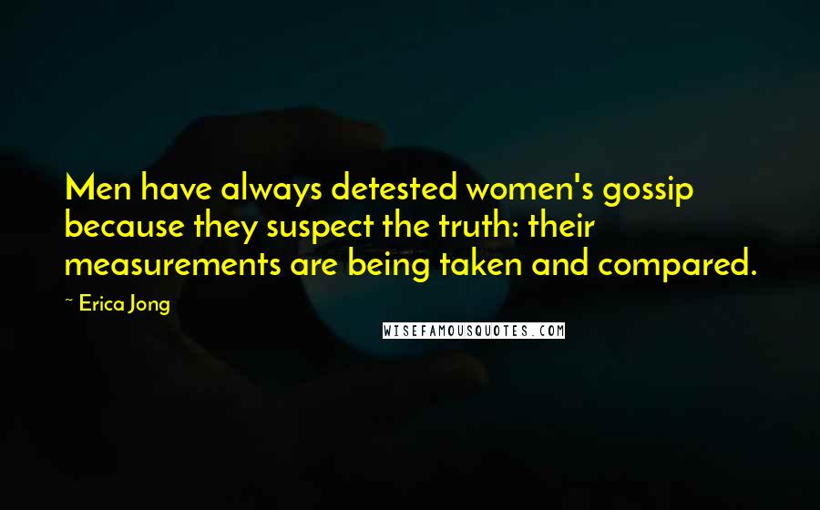 Erica Jong Quotes: Men have always detested women's gossip because they suspect the truth: their measurements are being taken and compared.