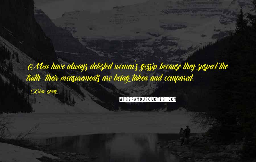 Erica Jong Quotes: Men have always detested women's gossip because they suspect the truth: their measurements are being taken and compared.