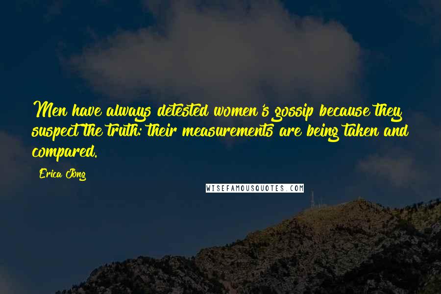 Erica Jong Quotes: Men have always detested women's gossip because they suspect the truth: their measurements are being taken and compared.