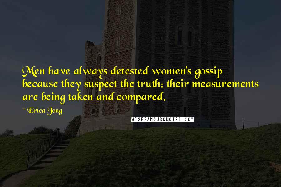 Erica Jong Quotes: Men have always detested women's gossip because they suspect the truth: their measurements are being taken and compared.