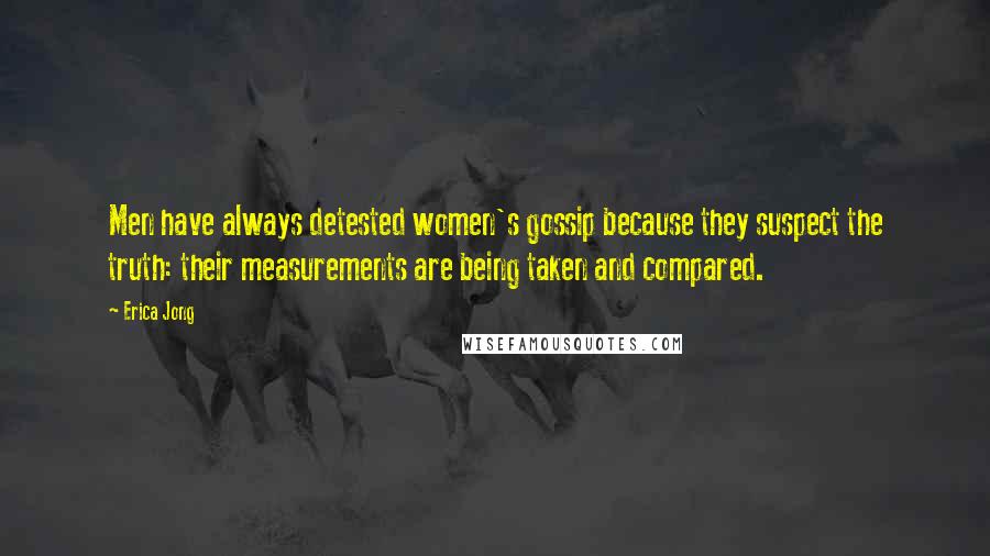 Erica Jong Quotes: Men have always detested women's gossip because they suspect the truth: their measurements are being taken and compared.