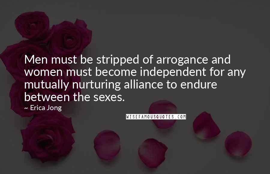 Erica Jong Quotes: Men must be stripped of arrogance and women must become independent for any mutually nurturing alliance to endure between the sexes.