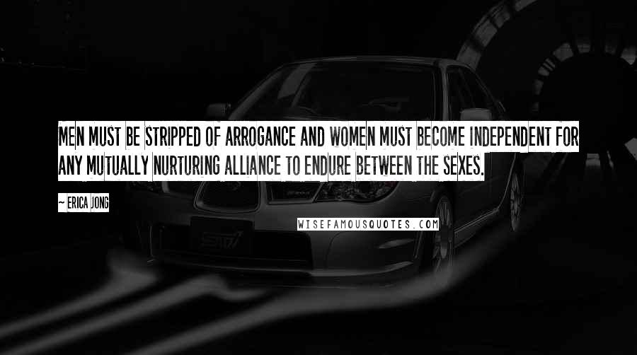 Erica Jong Quotes: Men must be stripped of arrogance and women must become independent for any mutually nurturing alliance to endure between the sexes.