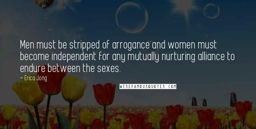 Erica Jong Quotes: Men must be stripped of arrogance and women must become independent for any mutually nurturing alliance to endure between the sexes.