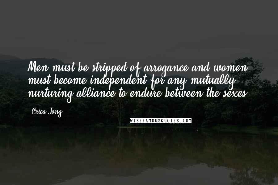 Erica Jong Quotes: Men must be stripped of arrogance and women must become independent for any mutually nurturing alliance to endure between the sexes.