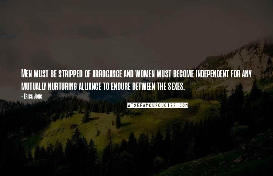 Erica Jong Quotes: Men must be stripped of arrogance and women must become independent for any mutually nurturing alliance to endure between the sexes.