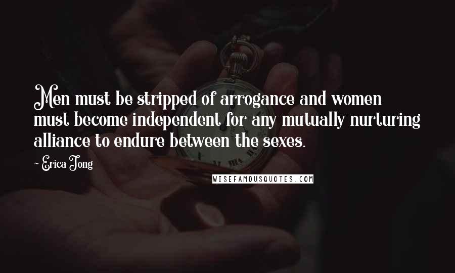 Erica Jong Quotes: Men must be stripped of arrogance and women must become independent for any mutually nurturing alliance to endure between the sexes.