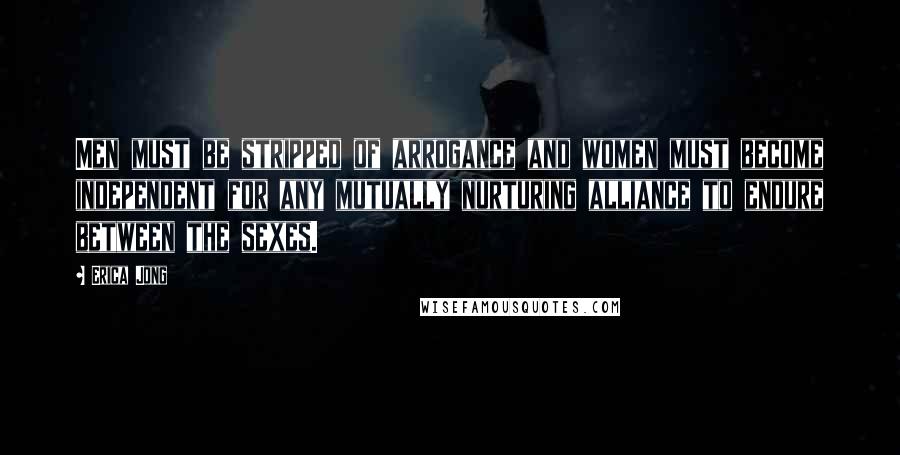 Erica Jong Quotes: Men must be stripped of arrogance and women must become independent for any mutually nurturing alliance to endure between the sexes.