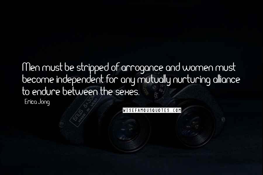 Erica Jong Quotes: Men must be stripped of arrogance and women must become independent for any mutually nurturing alliance to endure between the sexes.