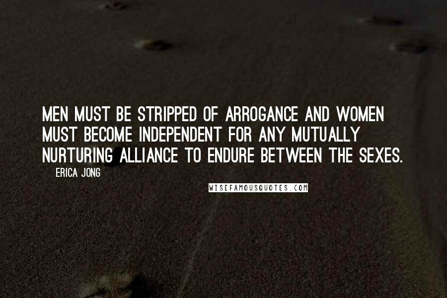 Erica Jong Quotes: Men must be stripped of arrogance and women must become independent for any mutually nurturing alliance to endure between the sexes.