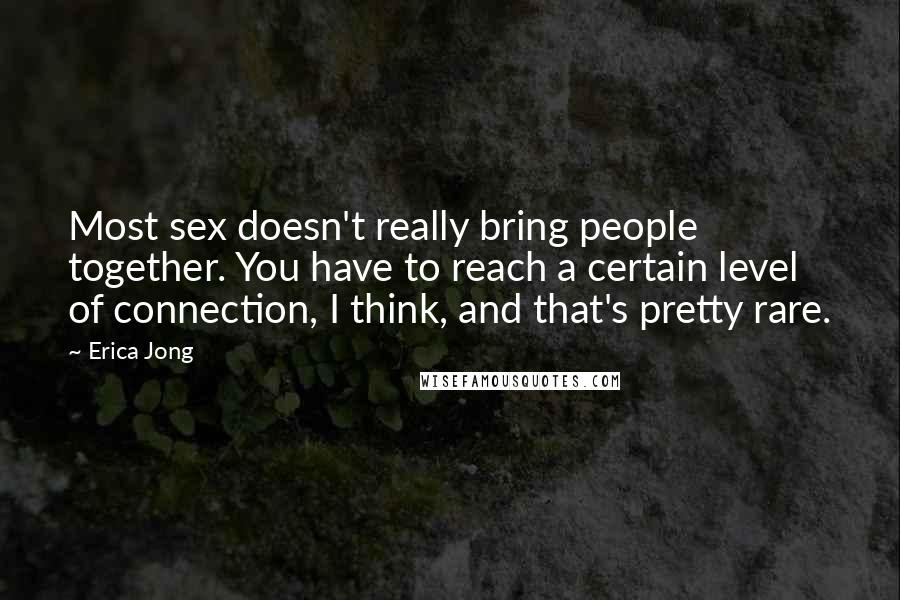 Erica Jong Quotes: Most sex doesn't really bring people together. You have to reach a certain level of connection, I think, and that's pretty rare.