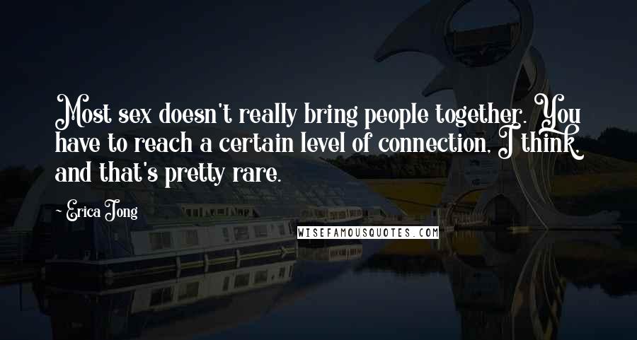Erica Jong Quotes: Most sex doesn't really bring people together. You have to reach a certain level of connection, I think, and that's pretty rare.
