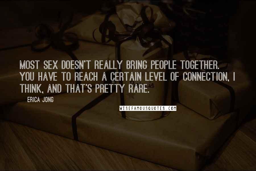 Erica Jong Quotes: Most sex doesn't really bring people together. You have to reach a certain level of connection, I think, and that's pretty rare.