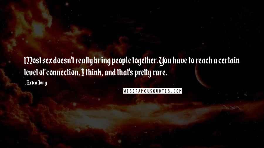 Erica Jong Quotes: Most sex doesn't really bring people together. You have to reach a certain level of connection, I think, and that's pretty rare.