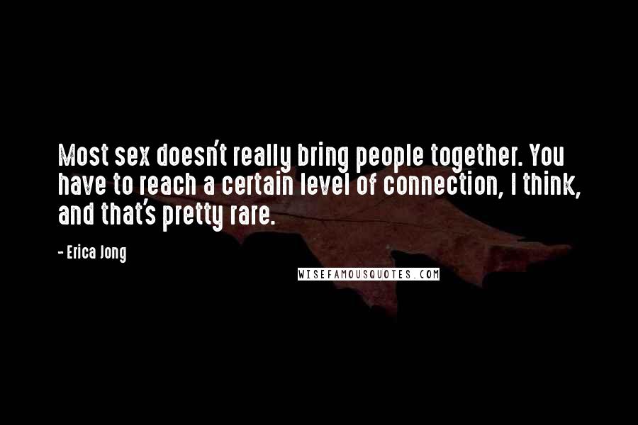 Erica Jong Quotes: Most sex doesn't really bring people together. You have to reach a certain level of connection, I think, and that's pretty rare.