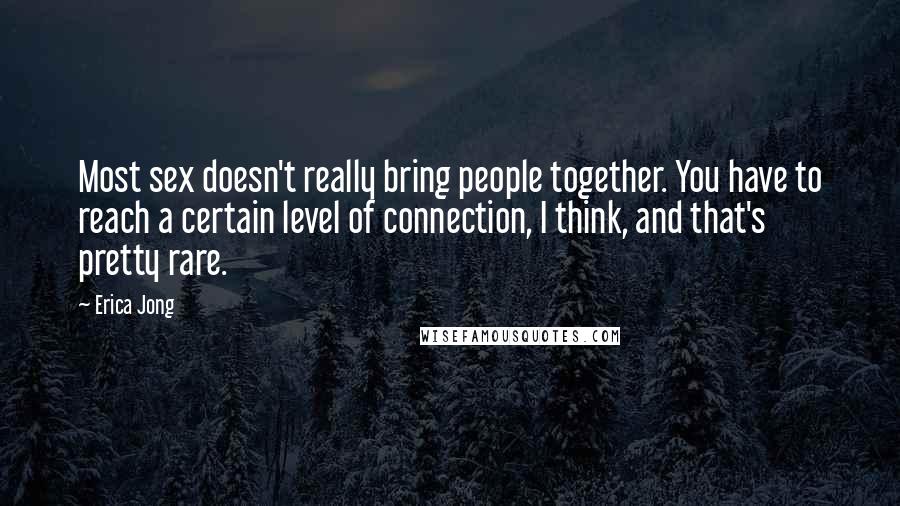 Erica Jong Quotes: Most sex doesn't really bring people together. You have to reach a certain level of connection, I think, and that's pretty rare.
