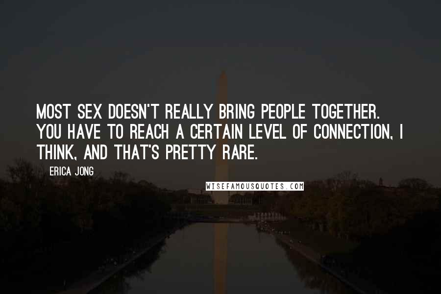 Erica Jong Quotes: Most sex doesn't really bring people together. You have to reach a certain level of connection, I think, and that's pretty rare.