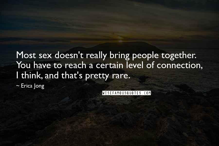 Erica Jong Quotes: Most sex doesn't really bring people together. You have to reach a certain level of connection, I think, and that's pretty rare.