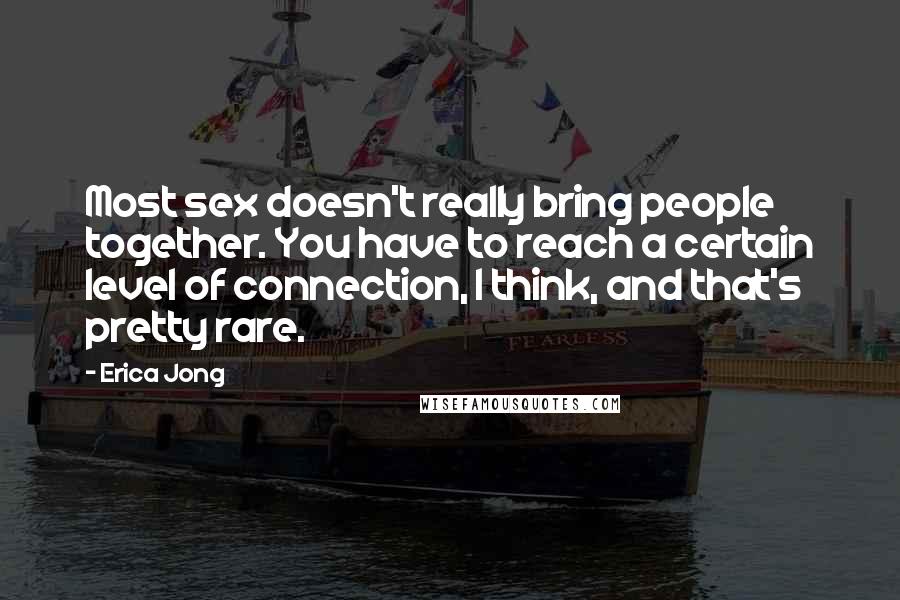 Erica Jong Quotes: Most sex doesn't really bring people together. You have to reach a certain level of connection, I think, and that's pretty rare.