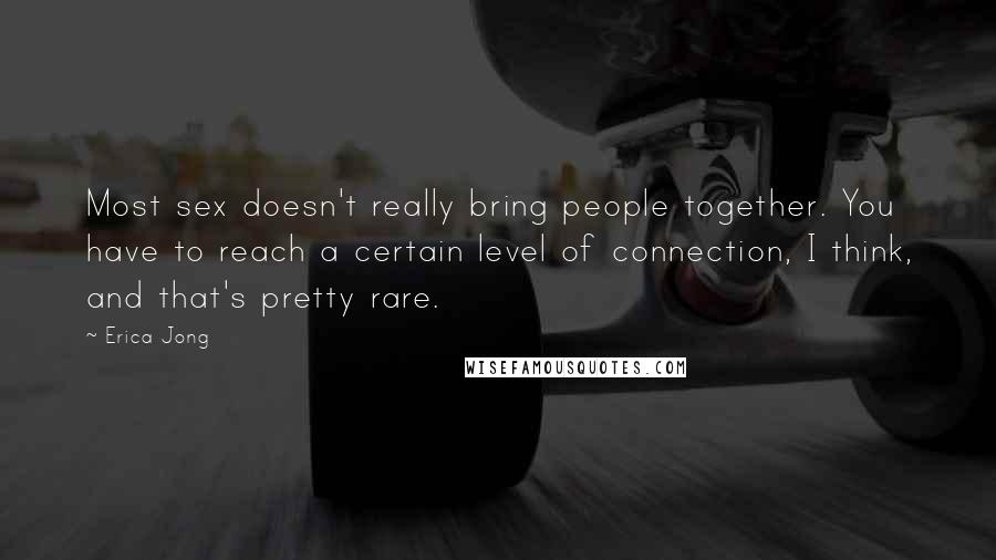 Erica Jong Quotes: Most sex doesn't really bring people together. You have to reach a certain level of connection, I think, and that's pretty rare.