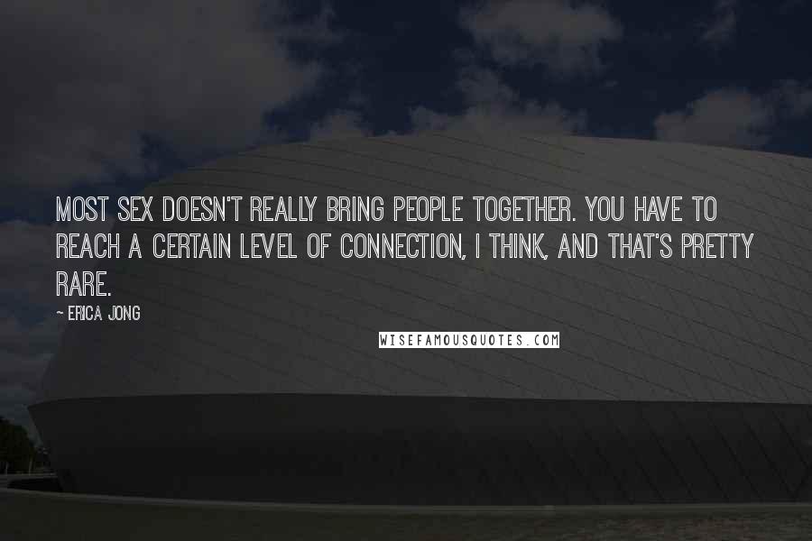 Erica Jong Quotes: Most sex doesn't really bring people together. You have to reach a certain level of connection, I think, and that's pretty rare.