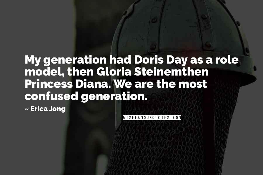 Erica Jong Quotes: My generation had Doris Day as a role model, then Gloria Steinemthen Princess Diana. We are the most confused generation.