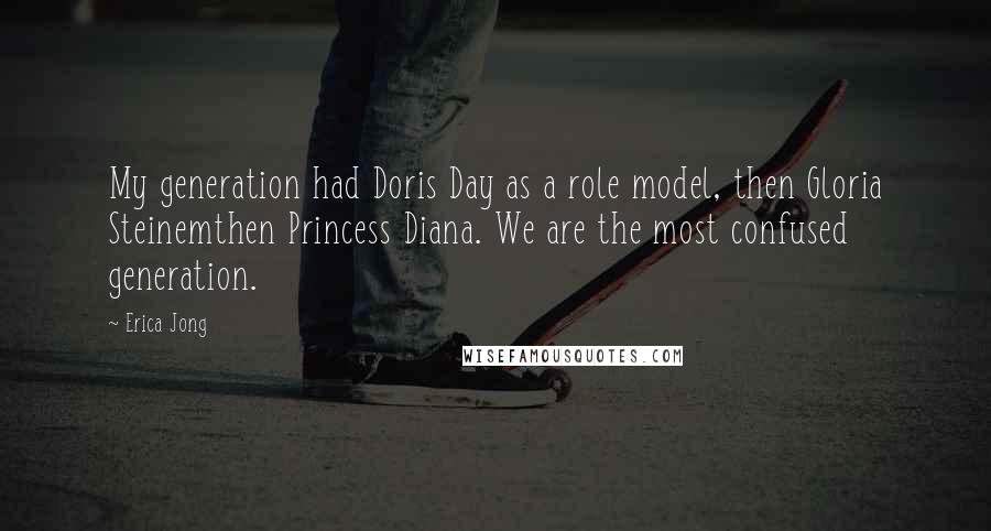 Erica Jong Quotes: My generation had Doris Day as a role model, then Gloria Steinemthen Princess Diana. We are the most confused generation.