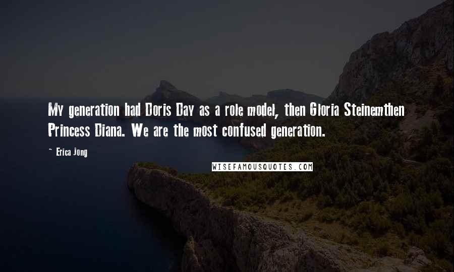 Erica Jong Quotes: My generation had Doris Day as a role model, then Gloria Steinemthen Princess Diana. We are the most confused generation.