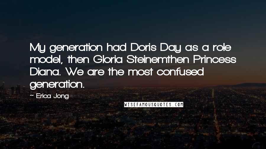 Erica Jong Quotes: My generation had Doris Day as a role model, then Gloria Steinemthen Princess Diana. We are the most confused generation.