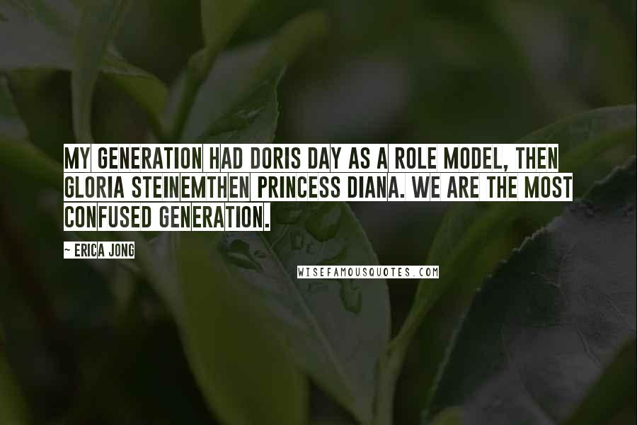 Erica Jong Quotes: My generation had Doris Day as a role model, then Gloria Steinemthen Princess Diana. We are the most confused generation.