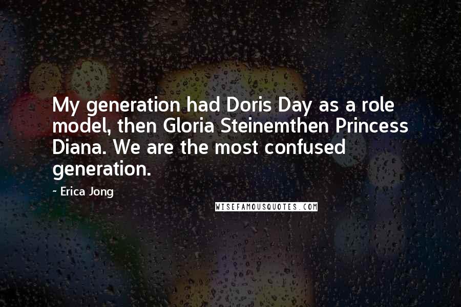 Erica Jong Quotes: My generation had Doris Day as a role model, then Gloria Steinemthen Princess Diana. We are the most confused generation.