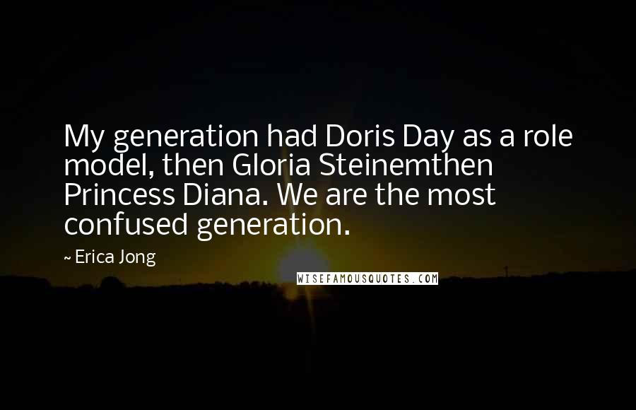 Erica Jong Quotes: My generation had Doris Day as a role model, then Gloria Steinemthen Princess Diana. We are the most confused generation.