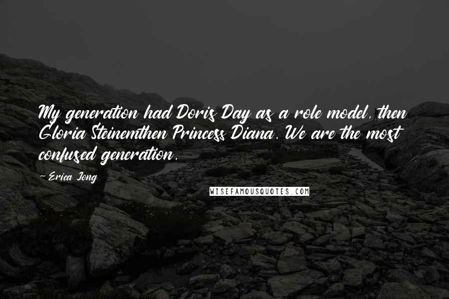 Erica Jong Quotes: My generation had Doris Day as a role model, then Gloria Steinemthen Princess Diana. We are the most confused generation.