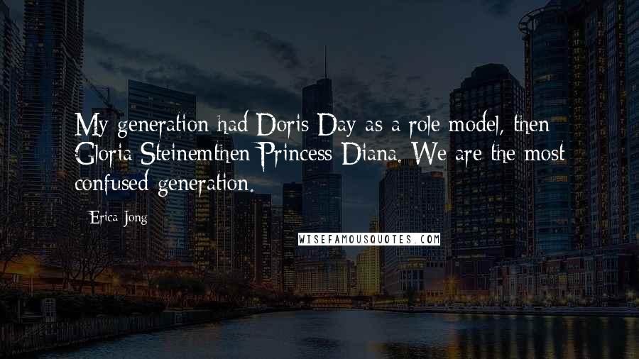 Erica Jong Quotes: My generation had Doris Day as a role model, then Gloria Steinemthen Princess Diana. We are the most confused generation.