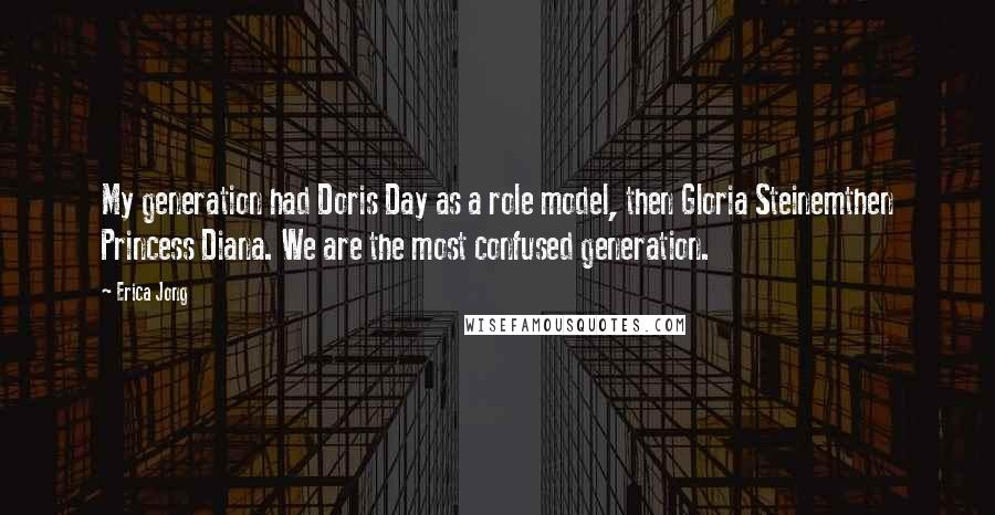 Erica Jong Quotes: My generation had Doris Day as a role model, then Gloria Steinemthen Princess Diana. We are the most confused generation.